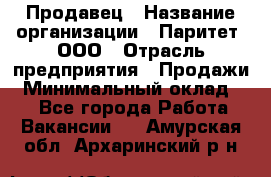 Продавец › Название организации ­ Паритет, ООО › Отрасль предприятия ­ Продажи › Минимальный оклад ­ 1 - Все города Работа » Вакансии   . Амурская обл.,Архаринский р-н